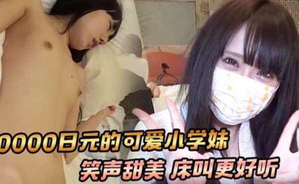 学生妹20000日元的可爱小学妹笑声甜美床叫更好听