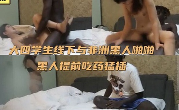 黑人探花大四学生线下与非洲黑人啪啪_黑人提前吃药猛插