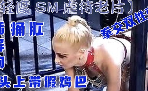轻度SM虐待老片拳交双性恋捅肛插异物头上带假鸡巴