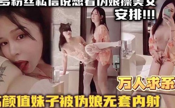 万人求系列最近很多粉丝发私信想看伪娘操美女的_精选高颜值妹子被伪娘无套内射