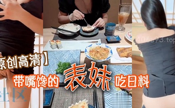 原创高清带嘴馋的表妹吃日料表妹酒足饭饱后该喂饱我的大鸡巴了门外人来人往明显感觉到表妹很湿