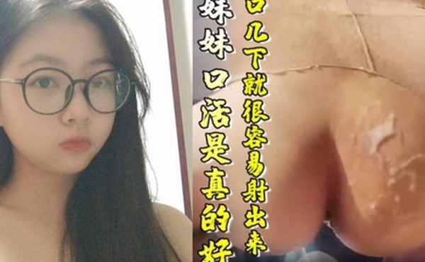 原创15分钟视频不得不说妹妹口活是真的好真的口几下就很容易射出来