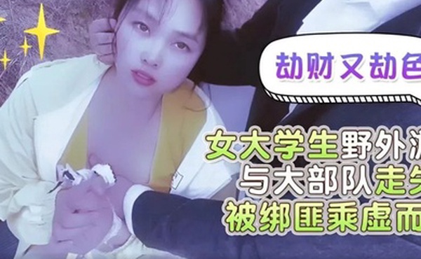 嘉洛劫财又劫色女大学生野外游玩与大部队走失被绑匪趁虚而入