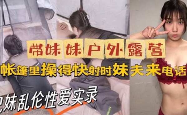 牛逼大神与亲妹乱伦性爱实录_带妹妹户外露营_帐篷里操美了_快射时妹夫来电话