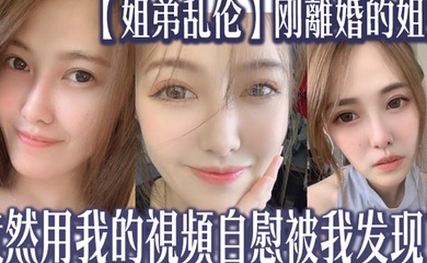 姐弟乱伦刚離婚的姐姐竟然用我的視頻自慰被我发现了我又一次上了姐姐