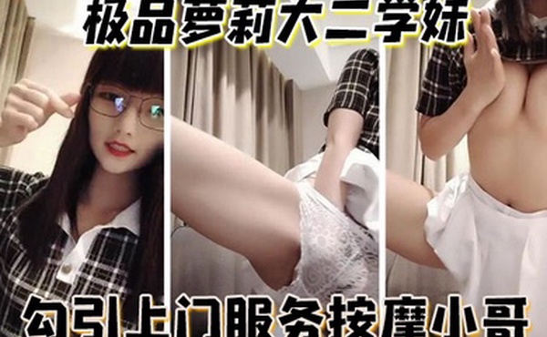 极品萝莉大二学妹勾引上门服务按摩小哥啪啪吃完避孕药