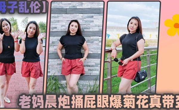 母子乱伦和老妈晨炮捅屁眼爆菊花真带劲好爽_水特别多_直接内射一镜到底