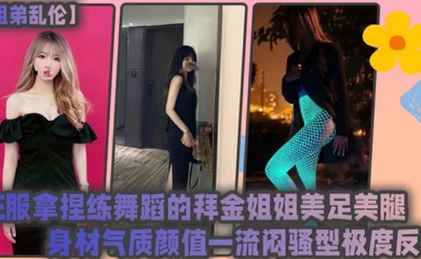 姐弟乱伦征服拿捏练舞蹈的拜金姐姐美足美腿身材气质颜值一流闷骚型极度反差