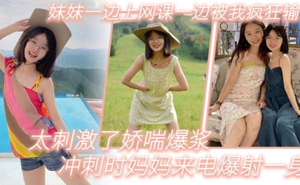 兄妹乱伦妹妹一边上网课一边被我疯狂输出_太刺激了娇喘爆浆_冲刺时妈妈来电爆射一身