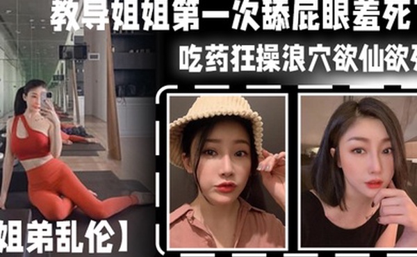 姐弟乱伦教导姐姐第一次舔屁眼羞死了吃药狂操浪穴欲仙欲死AV棒震动阴蒂_爽到失禁尿床