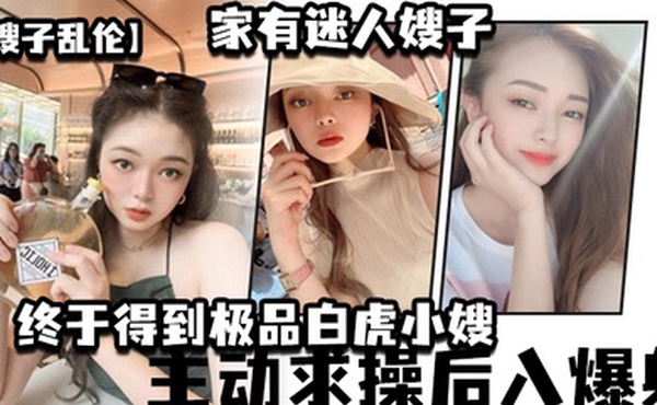 嫂子乱伦家有迷人嫂子_终于得到极品白虎小嫂_主动求操后入爆射