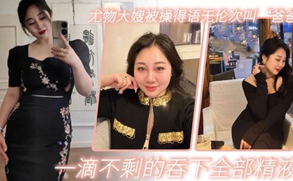 嫂子乱伦尤物大嫂被操得语无伦次叫爸爸一滴不剩的吞下全部精液