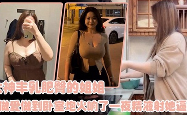姐弟乱伦大神丰乳肥臀的姐姐爸妈不在家跟姐姐肆无忌惮的做爱从厨房做到卧室炮火响了一夜精液射她逼毛