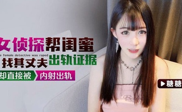 糖糖女侦探帮闺蜜找其丈夫出轨证据却直接被内射出轨