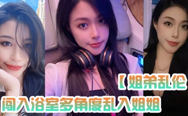 姐弟乱伦闯入浴室多角度乱入姐姐性虐深喉爆操掐着喉咙内射