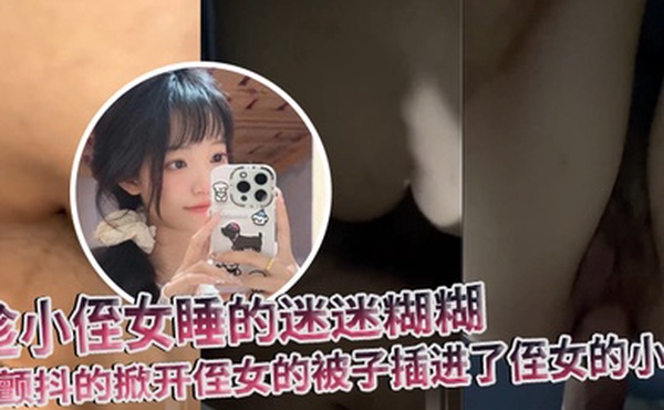 原创趁小侄女睡的迷迷糊糊我颤抖的掀开侄女的被子插进了侄女的小穴