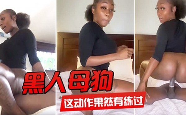 黑人母狗这动作果然有练过
