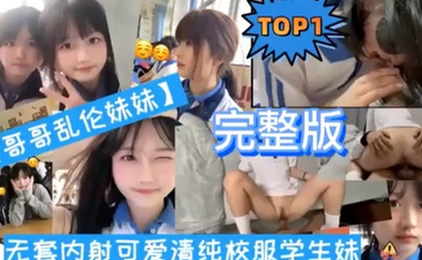 TOP1完整版哥哥乱伦妹妹无套内射可爱清纯校服学生妹