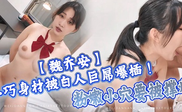 魏乔安小巧身材被白人巨屌爆插粉嫩小穴要被撑爆表面乖巧的萌妹子背地里是个小骚货