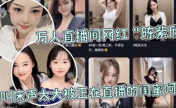 万.人直.播间网红.因叫床.声太大.被正.在直播的.闺蜜.呵斥
