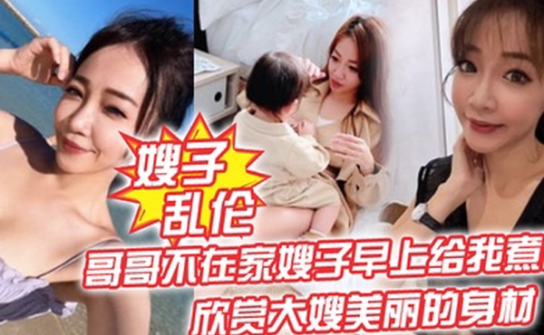 嫂子乱伦哥哥不在家嫂子早上给我煮面欣赏大嫂美丽的身材操她的无毛小嫩B