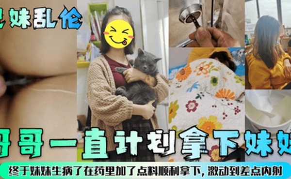 兄妹乱伦哥哥一直计划拿下妹妹终于妹妹生病了在药里加了点料顺利拿下激动到差点内射