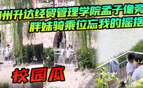 校园瓜郑州升达经贸管理学院孟子像旁胖妹骑乘位忘我的摇摆丝毫不顾及路人的眼光