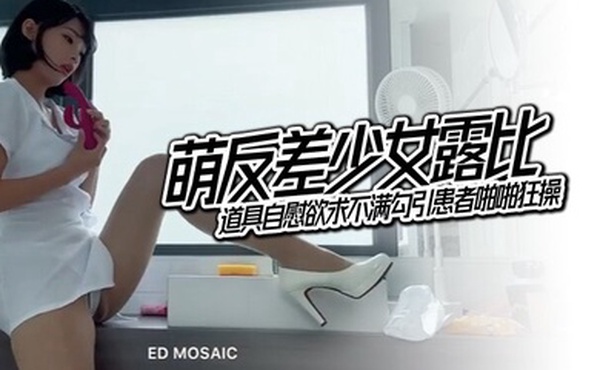 EDMosaic萌反差少女露比最会潮吹的小护士来了道具自慰欲求不满勾引患者啪啪狂操