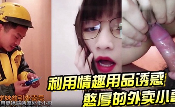 大二学妹勾引外卖员用情趣用品诱惑憨厚外卖小哥脱上衣露出大奶假装直播待或这他妈谁受得了