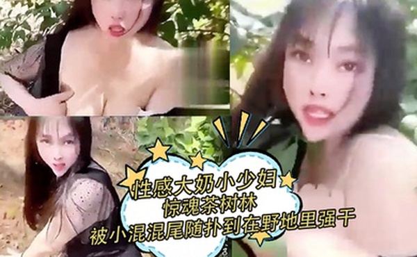 性感大奶小少妇惊魂茶树林被村里的小混混尾随扑到在野地里强干射在丝袜上