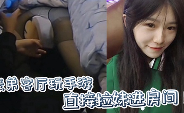 原创表弟客厅玩手游直接拉妹进房间没套没套就用妹妹男朋友的