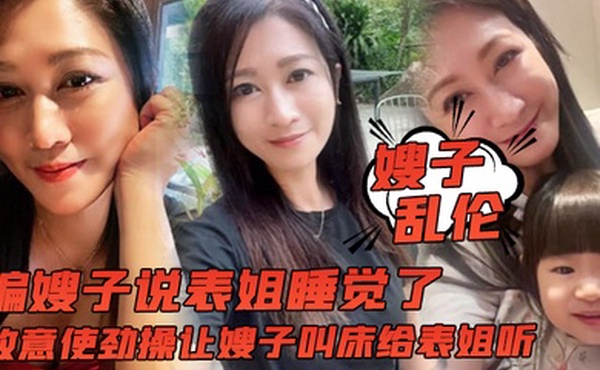 嫂子乱伦骗嫂子说表姐睡觉了故意使劲操让嫂子叫床给表姐听