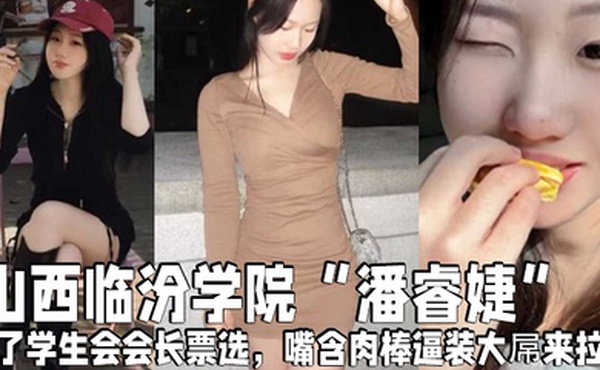 山西临汾学院潘睿婕为了学生会会长票选嘴含肉棒逼装大屌来拉票
