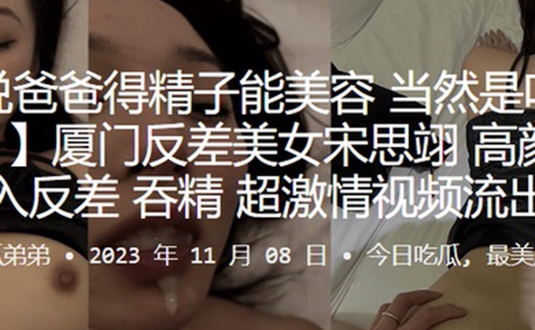 厦门反差美女宋思翊高颜值后入反差吞精超激情视频流出