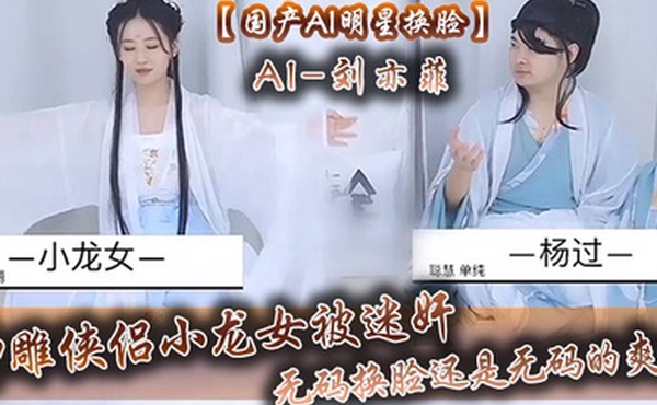 国产AI明星换脸AI-刘亦菲神雕侠侣小龙女被迷奸无码换脸还是无码的爽呀