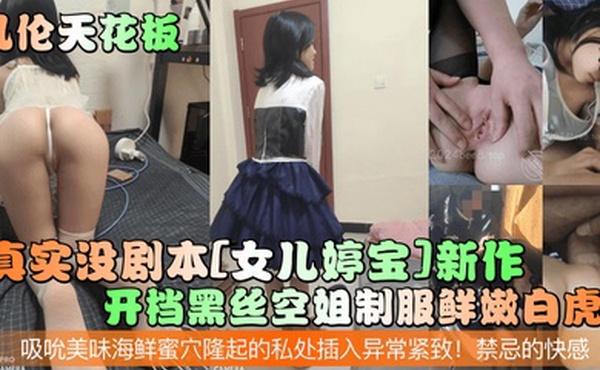 乱伦天花板真实没剧本女儿婷宝新作开档黑丝空姐制服鲜嫩白虎吸吮美味海鲜蜜穴隆起的私处插入异常紧致禁忌的快感