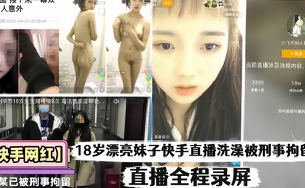 快手网红18岁漂亮妹子快手直播洗澡被刑事拘留直播全程录屏