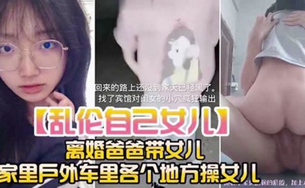 乱伦自己女儿离婚爸爸带女儿家里户外车里各个地方操女儿
