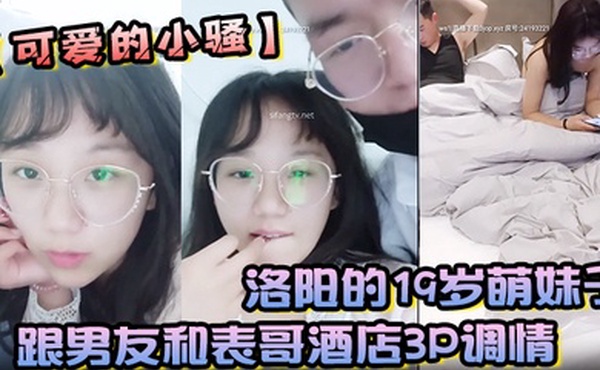 洛阳的19岁萌妹子可爱的小骚跟男友和表哥酒店3P调情