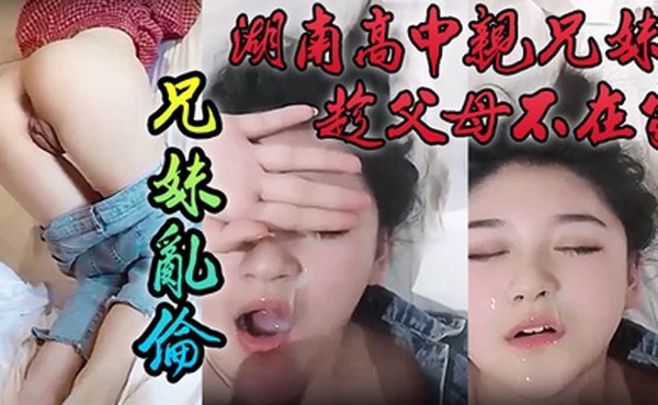 泄密流出湖南高中亲兄妹趁父母不在家兄妹乱伦颜色清纯妹妹