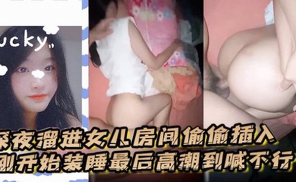深夜溜进女儿房间偷偷插入刚开始装睡最后高潮到喊不行了