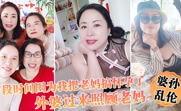 婆孙乱伦前段时间因为我把老妈搞怀孕了流产之后身体虚弱在家休息外婆过来照顾老妈我这下面的小弟弟早已饥渴难耐了