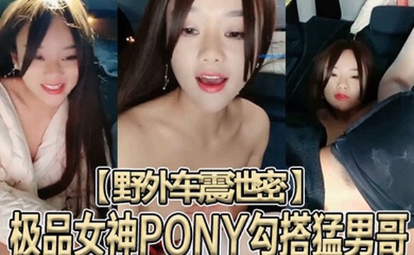 野外车震泄密极品女神PONY勾搭猛男哥无套骑乘顶操中国红女神被大J8猛操苦不堪言没忍住内射