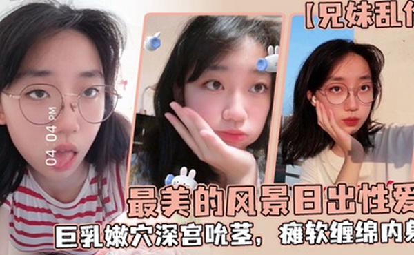 兄妹乱伦最美的风景日出性爱妹妹魔鬼梨型身材巨乳嫩穴深宫吮茎瘫软缠绵内射