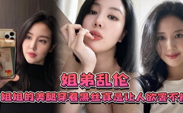 姐弟乱伦姐姐的美腿穿着黑丝真是让人欲罢不能_不得不说长得好看的人就算是偷拍也很好看