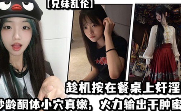 兄妹乱伦妹妹在厨房和爸爸打电话趁机按在餐桌上奸淫妙龄酮体小穴真嫩火力输出干肿蜜穴