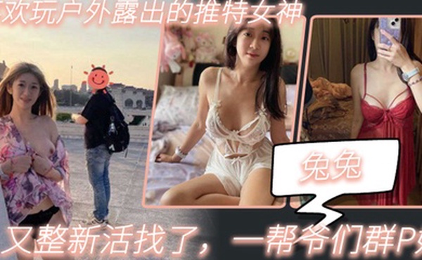 兔兔喜欢玩户外露出的推特女神又整新活找了一帮爷们群P她