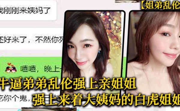 姐弟乱伦牛逼弟弟乱伦强上亲姐姐强上来着大姨妈的白虎姐姐把姐的白虎逼操冒烟