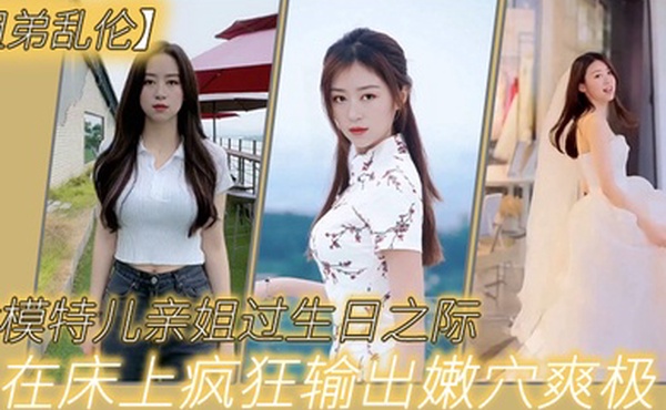 姐弟乱伦趁模特儿亲姐过生日之际买一套婚纱让她穿上美腿丝袜白色婚纱在床上疯狂输出嫩穴爽极了