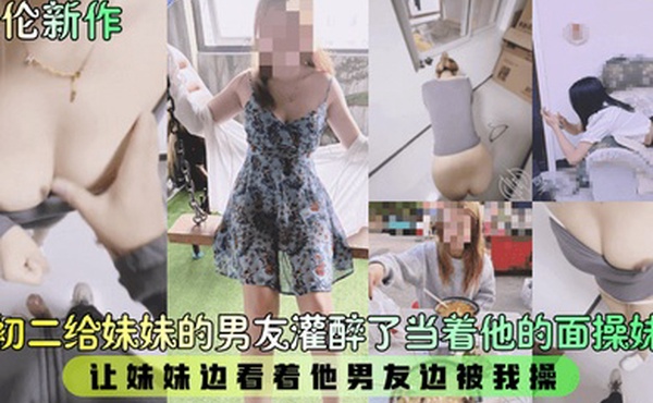 乱伦新作年初二给妹妹的男友灌醉了当着他的面操妹妹让妹妹边看着他男友边被我操